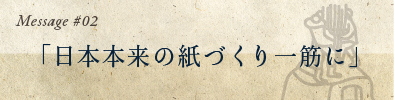message 2：日本本来の紙づくり一筋に