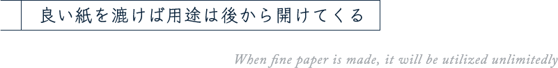 良い紙を漉けば用途は後から開けてくる When fine paper is made, it will be utilized unlimitedly